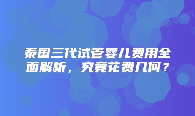 泰国三代试管婴儿费用全面解析，究竟花费几何？