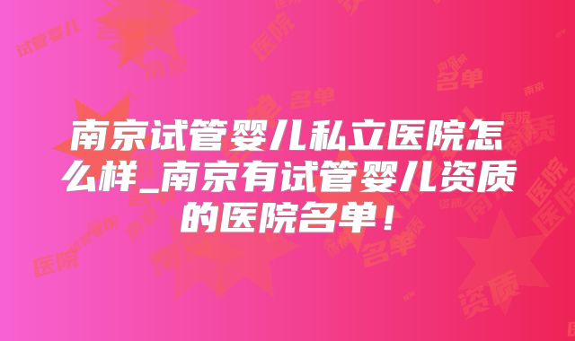 南京试管婴儿私立医院怎么样_南京有试管婴儿资质的医院名单！