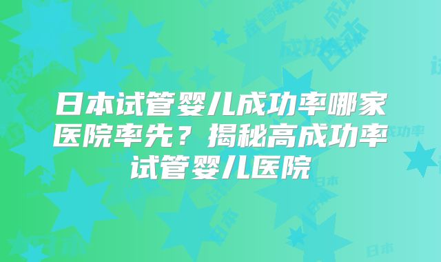 日本试管婴儿成功率哪家医院率先?揭秘高成功率试管婴儿医院
