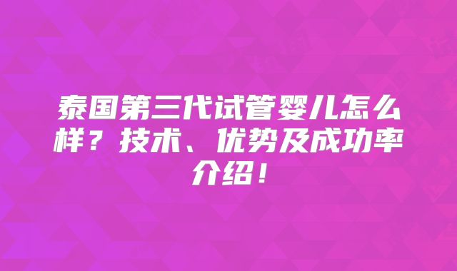 泰国第三代试管婴儿怎么样？技术、优势及成功率介绍！