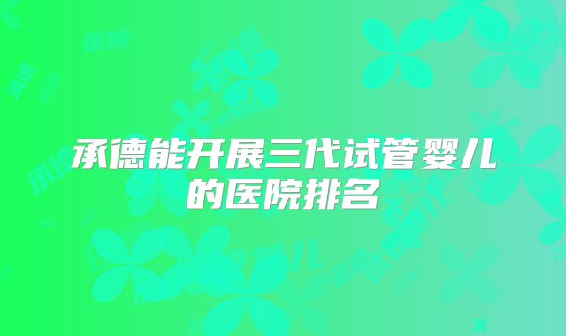 承德能开展三代试管婴儿的医院排名
