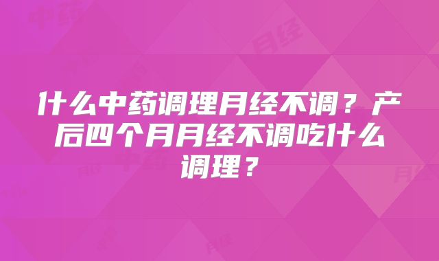 什么中药调理月经不调?产后四个月月经不调吃什么调理?