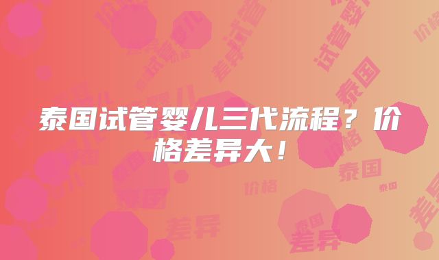 泰国试管婴儿三代流程?价格差异大!