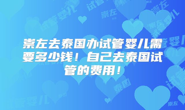 崇左去泰国办试管婴儿需要多少钱!自己去泰国试管的费用!