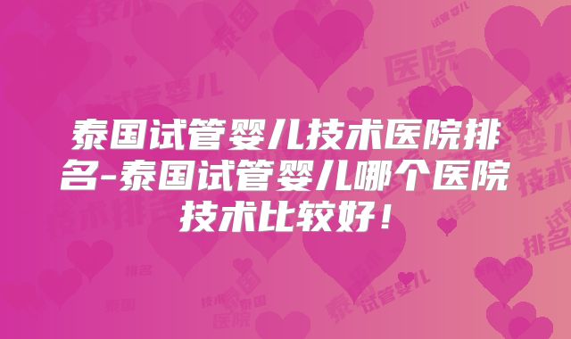 泰国试管婴儿技术医院排名-泰国试管婴儿哪个医院技术比较好!