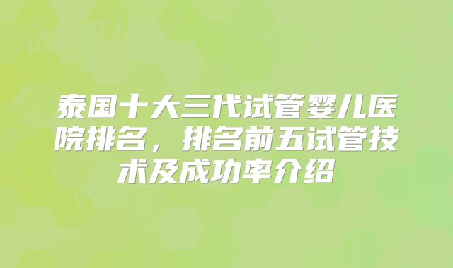 泰国十大三代试管婴儿医院排名,排名前五试管技术及成功率介绍