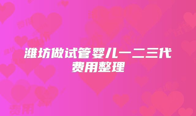 潍坊做试管婴儿一二三代费用整理