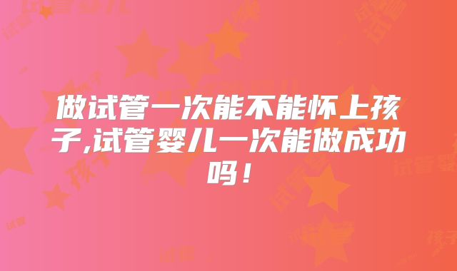 做试管一次能不能怀上孩子,试管婴儿一次能做成功吗!