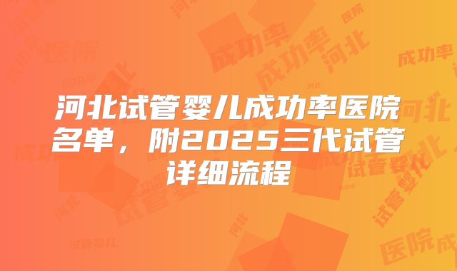 河北试管婴儿成功率医院名单,附2025三代试管详细流程