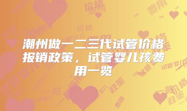 潮州做一二三代试管价格报销政策,试管婴儿孩费用一览