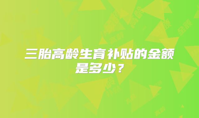 三胎高龄生育补贴的金额是多少?