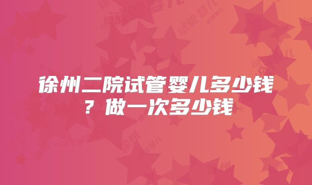 徐州二院试管婴儿多少钱？做一次多少钱