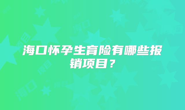 海口怀孕生育险有哪些报销项目？