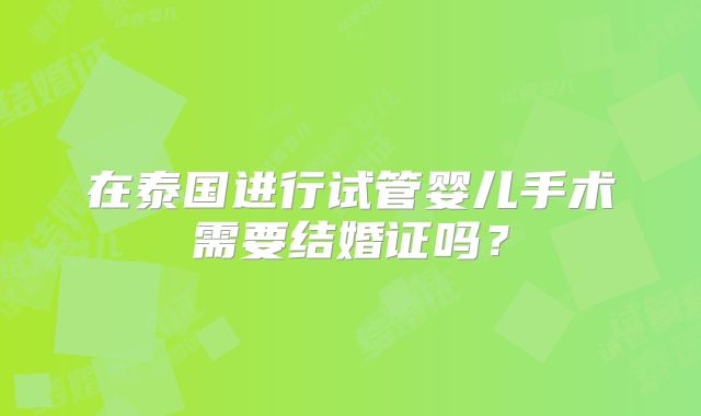 在泰国进行试管婴儿手术需要结婚证吗?
