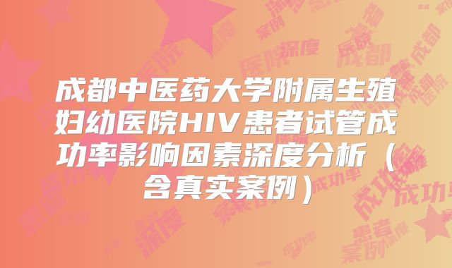 成都中医药大学附属生殖妇幼医院HIV患者试管成功率影响因素深度分析（含真实案例）