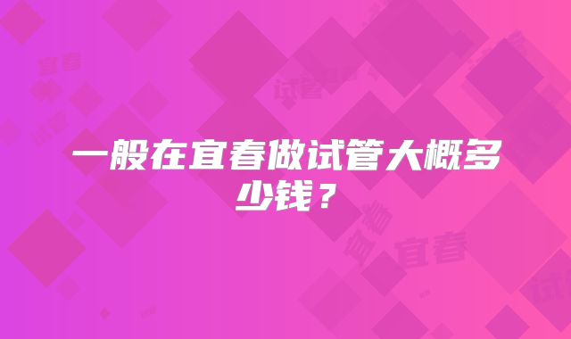 一般在宜春做试管大概多少钱?