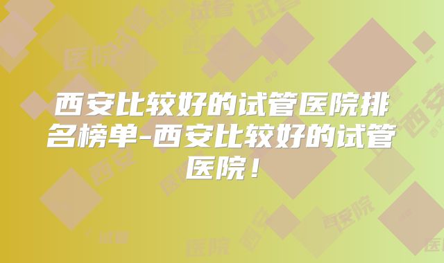 西安比较好的试管医院排名榜单-西安比较好的试管医院!