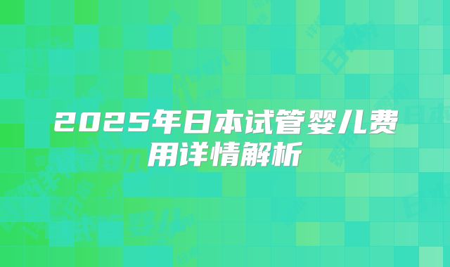 2025年日本试管婴儿费用详情解析