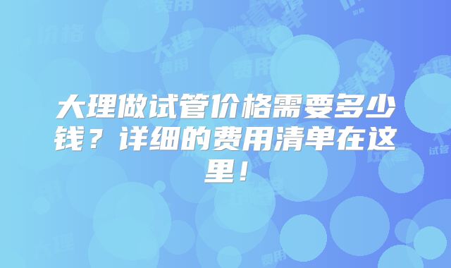 大理做试管价格需要多少钱？详细的费用清单在这里！