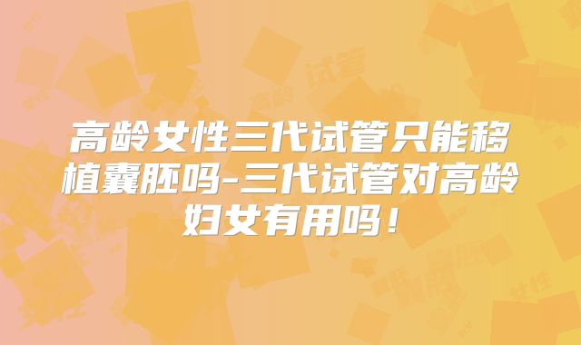 高龄女性三代试管只能移植囊胚吗-三代试管对高龄妇女有用吗！