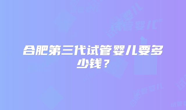 合肥第三代试管婴儿要多少钱?