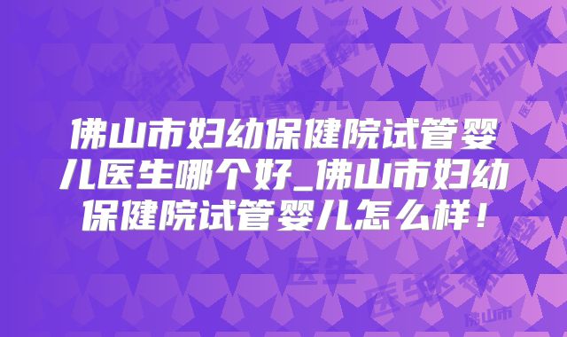 佛山市妇幼保健院试管婴儿医生哪个好_佛山市妇幼保健院试管婴儿怎么样！