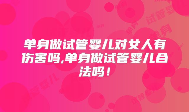 单身做试管婴儿对女人有伤害吗,单身做试管婴儿合法吗！