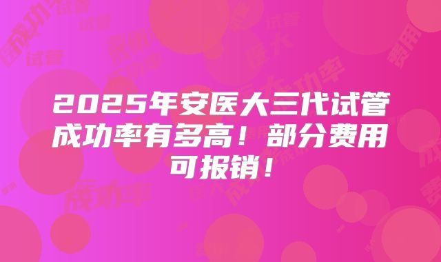 2025年安医大三代试管成功率有多高!部分费用可报销!