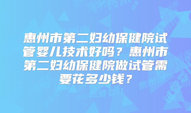 惠州市第二妇幼保健院试管婴儿技术好吗?惠州市第二妇幼保健院做试管需要花多少钱?