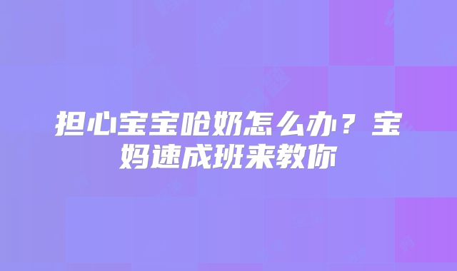 担心宝宝呛奶怎么办?宝妈速成班来教你