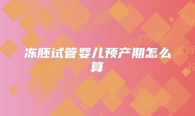 冻胚试管婴儿预产期怎么算
