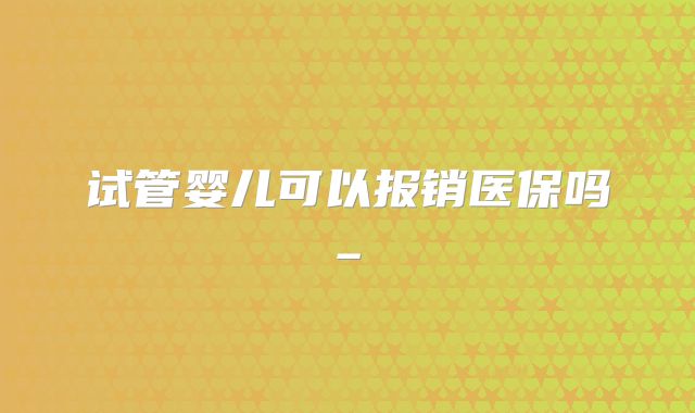 试管婴儿可以报销医保吗_