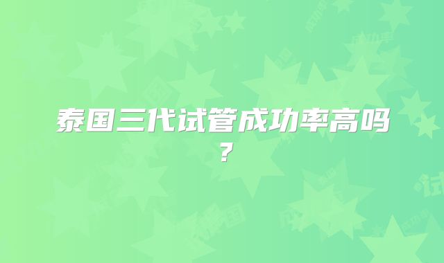 泰国三代试管成功率高吗？