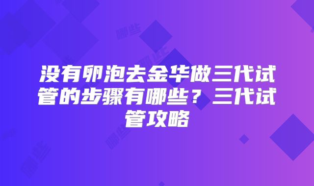 没有卵泡去金华做三代试管的步骤有哪些？三代试管攻略
