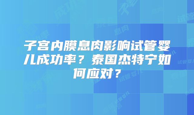子宫内膜息肉影响试管婴儿成功率？泰国杰特宁如何应对？