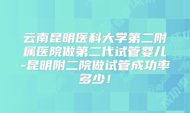 云南昆明医科大学第二附属医院做第二代试管婴儿-昆明附二院做试管成功率多少!