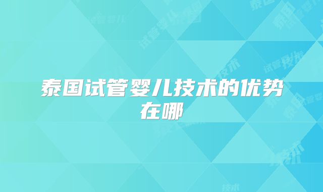 泰国试管婴儿技术的优势在哪
