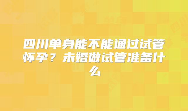 四川单身能不能通过试管怀孕?未婚做试管准备什么