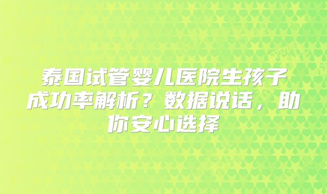 泰国试管婴儿医院生孩子成功率解析？数据说话，助你安心选择