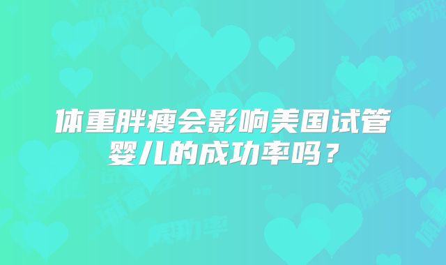 体重胖瘦会影响美国试管婴儿的成功率吗?