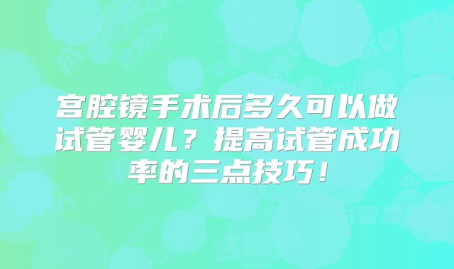 宫腔镜手术后多久可以做试管婴儿？提高试管成功率的三点技巧！