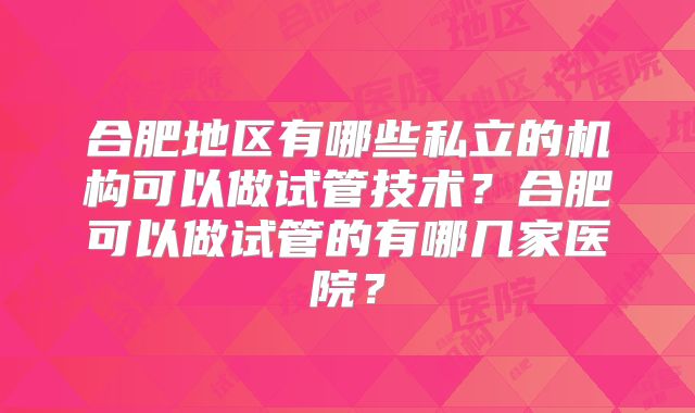 合肥地区有哪些私立的机构可以做试管技术？合肥可以做试管的有哪几家医院？