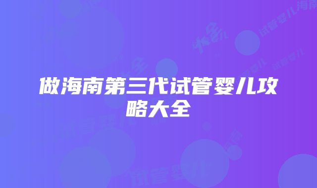 做海南第三代试管婴儿攻略大全