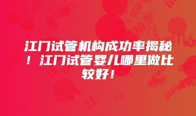 江门试管机构成功率揭秘!江门试管婴儿哪里做比较好!