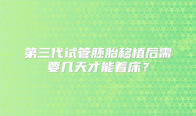 第三代试管胚胎移植后需要几天才能着床?