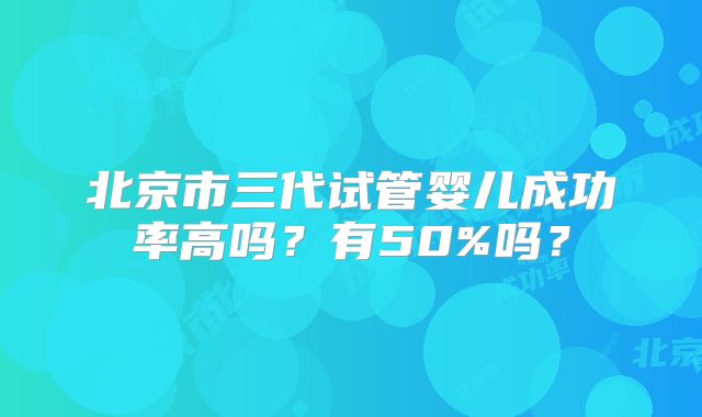 北京市三代试管婴儿成功率高吗?有50%吗?
