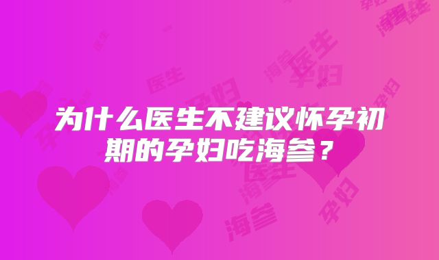 为什么医生不建议怀孕初期的孕妇吃海参？