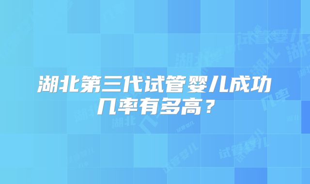 湖北第三代试管婴儿成功几率有多高？