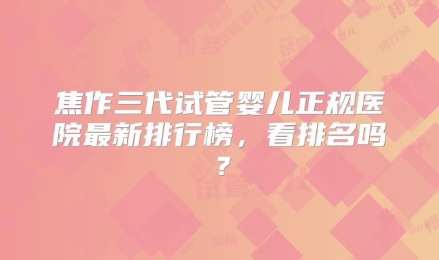 焦作三代试管婴儿正规医院最新排行榜，看排名吗？
