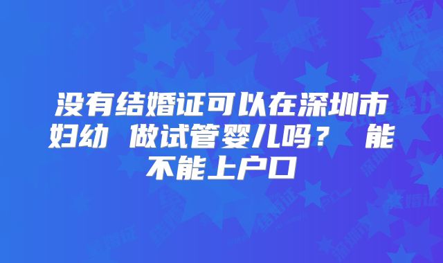 没有结婚证可以在深圳市妇幼 做试管婴儿吗？ 能不能上户口